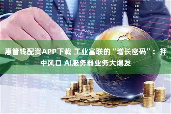 惠管钱配资APP下载 工业富联的“增长密码”：押中风口 AI服务器业务大爆发