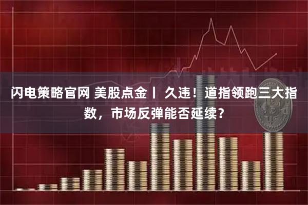 闪电策略官网 美股点金丨 久违！道指领跑三大指数，市场反弹能否延续？