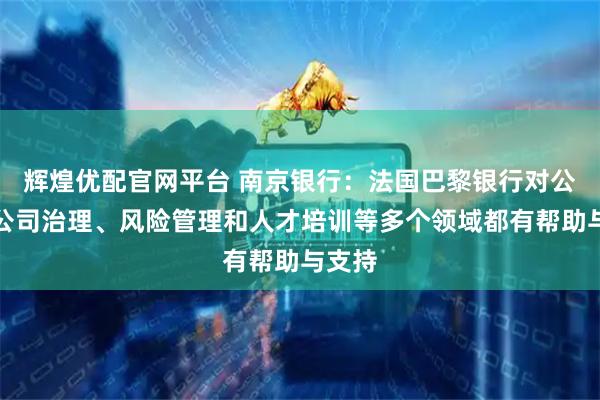 辉煌优配官网平台 南京银行：法国巴黎银行对公司的公司治理、风险管理和人才培训等多个领域都有帮助与支持