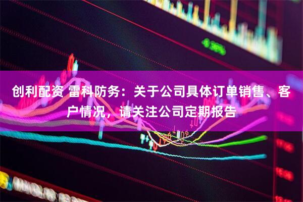 创利配资 雷科防务：关于公司具体订单销售、客户情况，请关注公司定期报告
