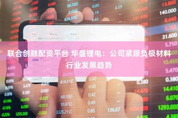联合创融配资平台 华盛锂电：公司紧跟负极材料行业发展趋势