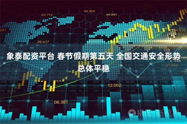 象泰配资平台 春节假期第五天 全国交通安全形势总体平稳