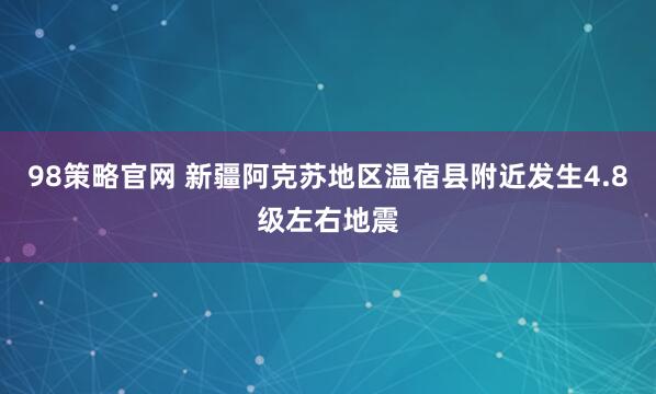98策略官网 新疆阿克苏地区温宿县附近发生4.8级左右地震