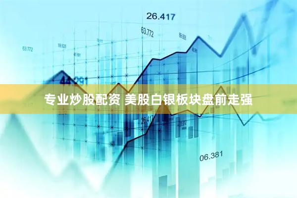 专业炒股配资 美股白银板块盘前走强